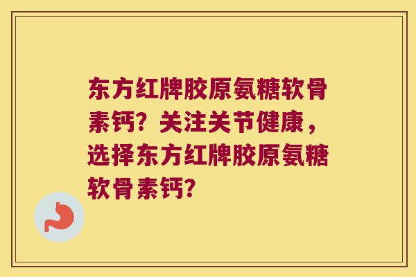 东方红牌胶原氨糖软骨素钙?关注关节健康,选择东方红牌胶原氨糖软骨素钙? 东方红牌胶原氨糖软骨素钙?关注关节健康,选择东方红牌胶原氨糖软骨素钙?