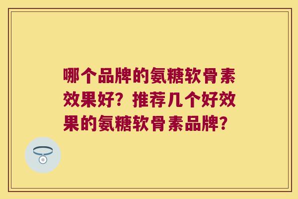 哪个品牌的氨糖软骨素效果好?推荐几个好效果的氨糖软骨素品牌? 哪个品牌的氨糖软骨素效果好?推荐几个好效果的氨糖软骨素品牌?
