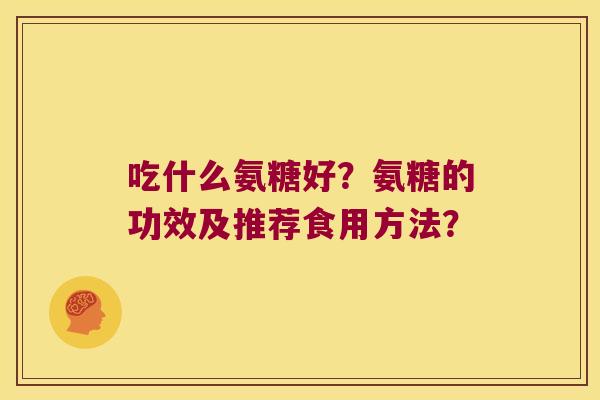 吃什么氨糖好？氨糖的功效及推荐食用方法？