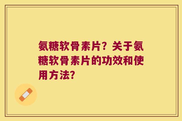 氨糖软骨素片?关于氨糖软骨素片的功效和使用方法? 氨糖软骨素片?关于氨糖软骨素片的功效和使用方法?