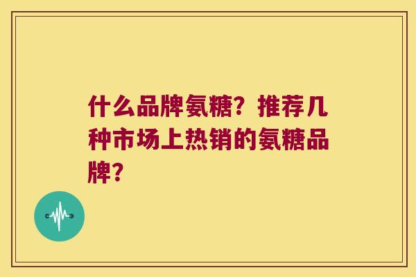 什么品牌氨糖？推荐几种市场上热销的氨糖品牌？