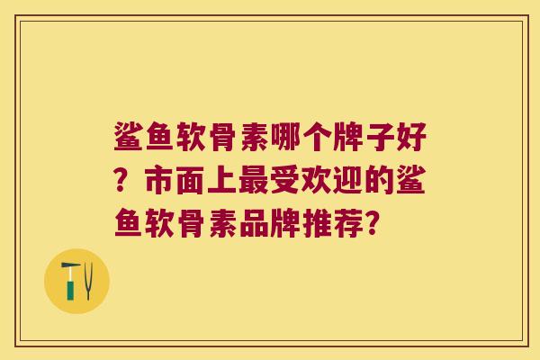 鲨鱼软骨素哪个牌子好?市面上受欢迎的鲨鱼软骨素品牌推荐? 鲨鱼软骨素哪个牌子好?市面上受欢迎的鲨鱼软骨素品牌推荐?