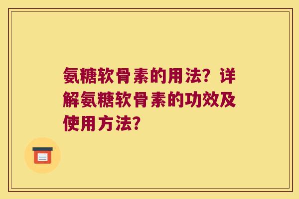 氨糖软骨素的用法?详解氨糖软骨素的功效及使用方法? 氨糖软骨素的用法?详解氨糖软骨素的功效及使用方法?