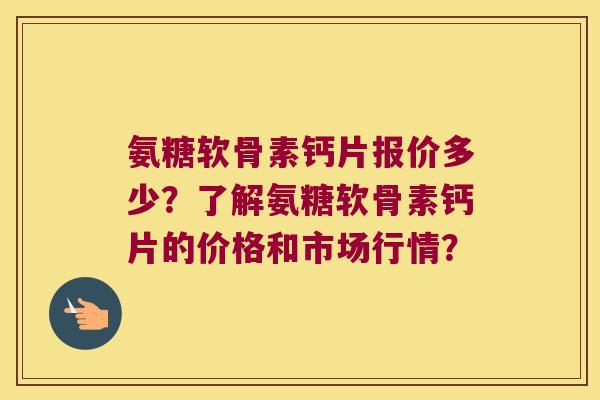 氨糖软骨素钙片报价多少？了解氨糖软骨素钙片的价格和市场行情？