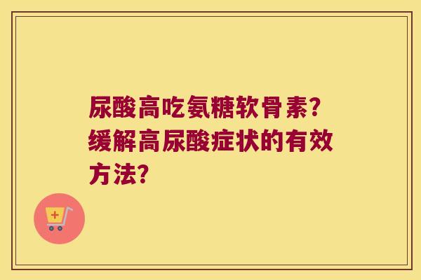 尿酸高吃氨糖软骨素?缓解高尿酸症状的有效方法? 尿酸高吃氨糖软骨素?缓解高尿酸症状的有效方法?