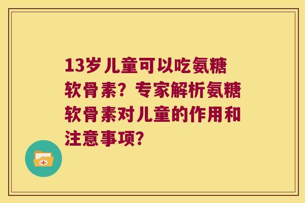 13岁儿童可以吃氨糖软骨素?专家解析氨糖软骨素对儿童的作用和注意事项? 13岁儿童可以吃氨糖软骨素?专家解析氨糖软骨素对儿童的作用和注意事项?