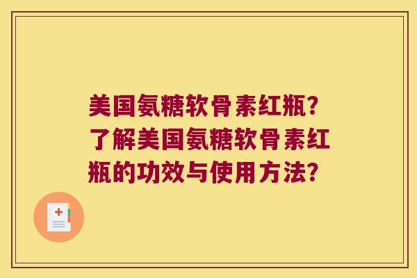 美国氨糖软骨素红瓶？了解美国氨糖软骨素红瓶的功效与使用方法？