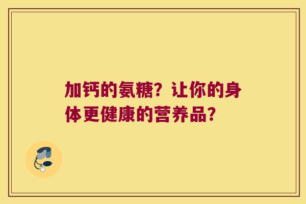 加钙的氨糖？让你的身体更健康的营养品？