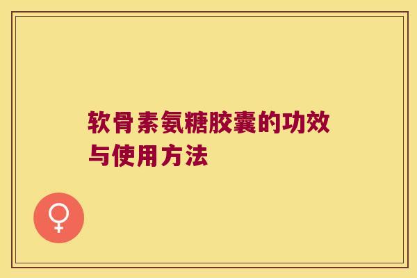 软骨素氨糖胶囊的功效与使用方法