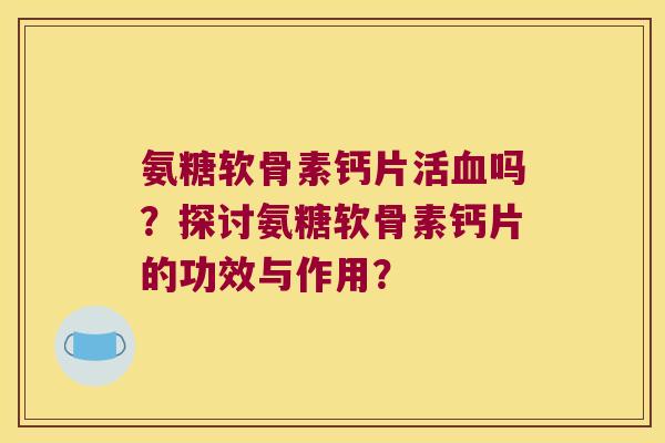 氨糖软骨素钙片活吗?探讨氨糖软骨素钙片的功效与作用? 氨糖软骨素钙片活吗?探讨氨糖软骨素钙片的功效与作用?