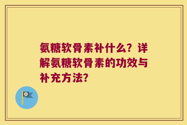 氨糖软骨素补什么?详解氨糖软骨素的功效与补充方法? 氨糖软骨素补什么?详解氨糖软骨素的功效与补充方法?
