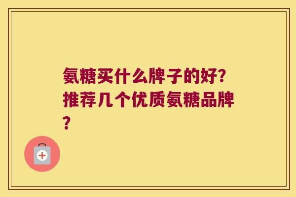 氨糖买什么牌子的好？推荐几个优质氨糖品牌？