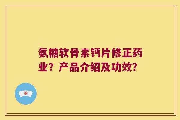 氨糖软骨素钙片修正药业？产品介绍及功效？