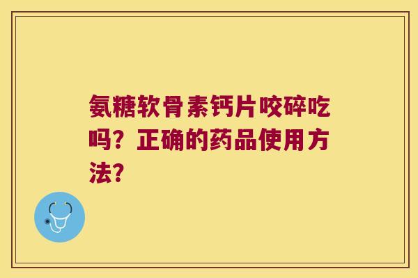 氨糖软骨素钙片咬碎吃吗?正确的药品使用方法? 氨糖软骨素钙片咬碎吃吗?正确的药品使用方法?