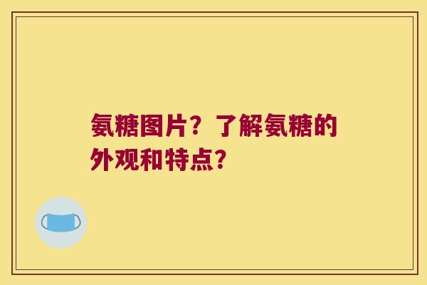 氨糖图片?了解氨糖的外观和特点? 氨糖图片?了解氨糖的外观和特点?