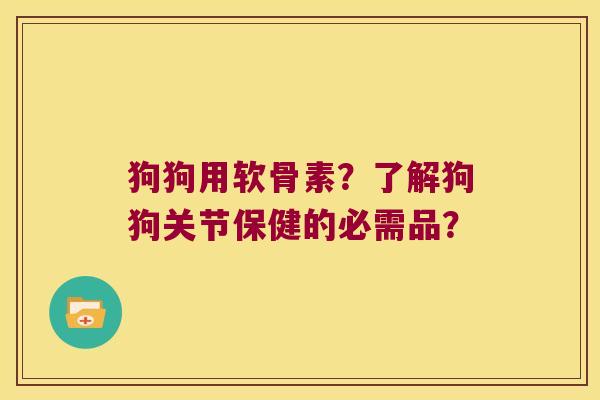 狗狗用软骨素?了解狗狗关节保健的必需品? 狗狗用软骨素?了解狗狗关节保健的必需品?