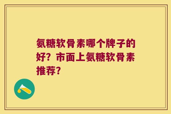 氨糖软骨素哪个牌子的好？市面上氨糖软骨素推荐？