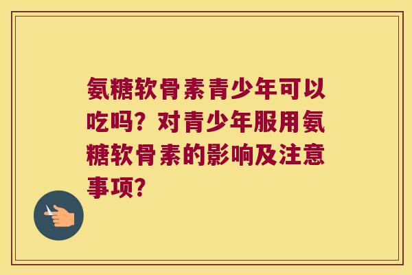 氨糖软骨素青少年可以吃吗?对青少年服用氨糖软骨素的影响及注意事项? 氨糖软骨素青少年可以吃吗?对青少年服用氨糖软骨素的影响及注意事项?