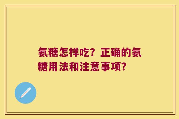 氨糖怎样吃?正确的氨糖用法和注意事项? 氨糖怎样吃?正确的氨糖用法和注意事项?