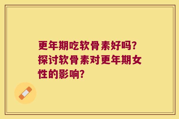 吃软骨素好吗?探讨软骨素对女性的影响? 吃软骨素好吗?探讨软骨素对女性的影响?