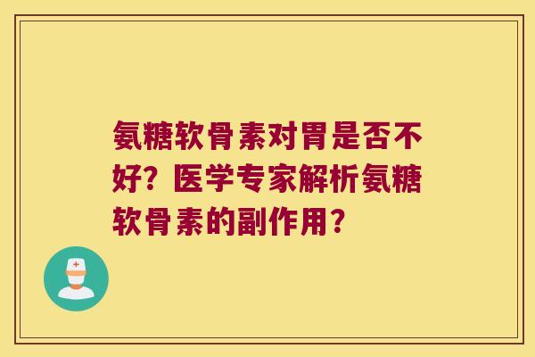 氨糖软骨素对胃是否不好？医学专家解析氨糖软骨素的副作用？
