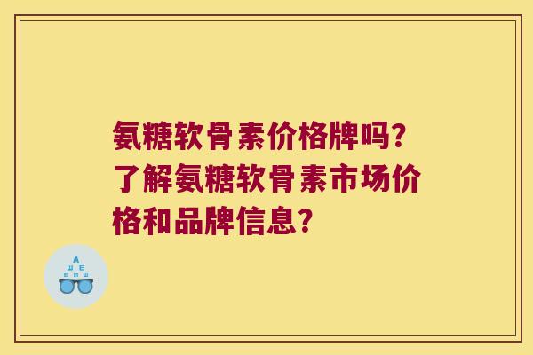 氨糖软骨素价格牌吗?了解氨糖软骨素市场价格和品牌信息? 氨糖软骨素价格牌吗?了解氨糖软骨素市场价格和品牌信息?