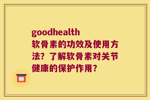 goodhealth软骨素的功效及使用方法?了解软骨素对关节健康的保护作用? goodhealth软骨素的功效及使用方法?了解软骨素对关节健康的保护作用?