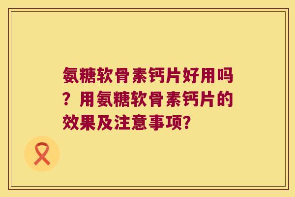 氨糖软骨素钙片好用吗?用氨糖软骨素钙片的效果及注意事项? 氨糖软骨素钙片好用吗?用氨糖软骨素钙片的效果及注意事项?
