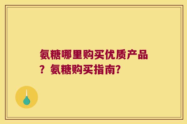 氨糖哪里购买优质产品?氨糖购买指南? 氨糖哪里购买优质产品?氨糖购买指南?