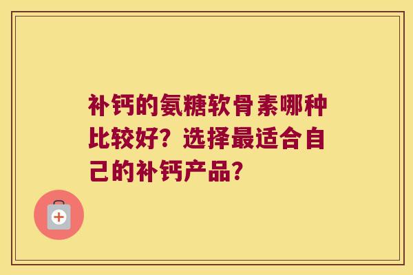 补钙的氨糖软骨素哪种比较好?选择适合自己的补钙产品? 补钙的氨糖软骨素哪种比较好?选择适合自己的补钙产品?