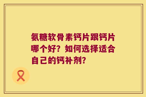 氨糖软骨素钙片跟钙片哪个好？如何选择适合自己的钙补剂？