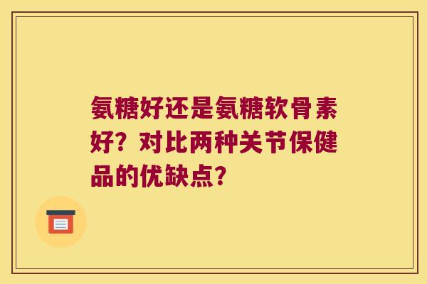 氨糖好还是氨糖软骨素好?对比两种关节保健品的优缺点? 氨糖好还是氨糖软骨素好?对比两种关节保健品的优缺点?