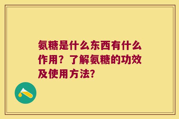 氨糖是什么东西有什么作用?了解氨糖的功效及使用方法? 氨糖是什么东西有什么作用?了解氨糖的功效及使用方法?