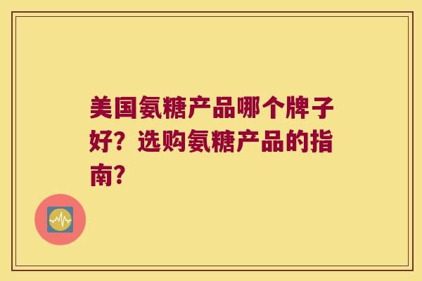 美国氨糖产品哪个牌子好？选购氨糖产品的指南？