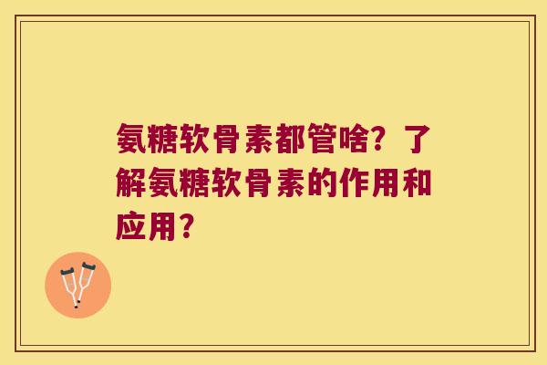 氨糖软骨素都管啥？了解氨糖软骨素的作用和应用？