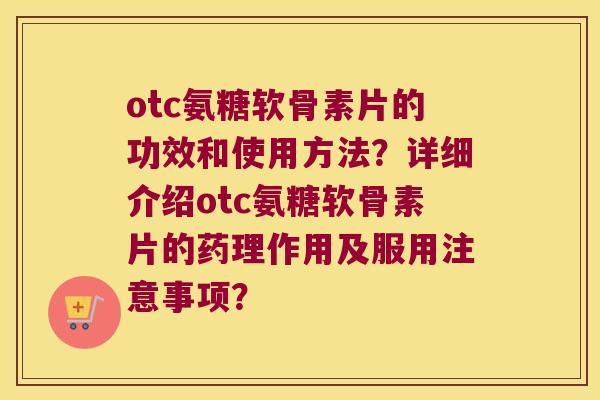 otc氨糖软骨素片的功效和使用方法?详细介绍otc氨糖软骨素片的药理作用及服用注意事项? otc氨糖软骨素片的功效和使用方法?详细介绍otc氨糖软骨素片的药理作用及服用注意事项?