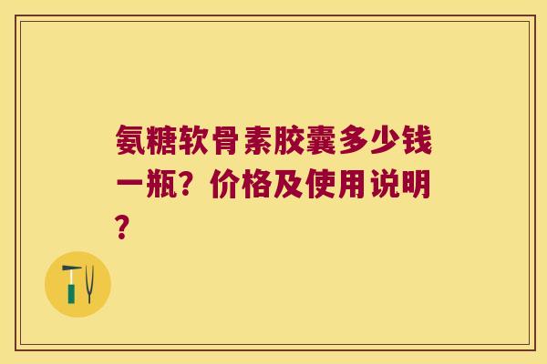 氨糖软骨素胶囊多少钱一瓶？价格及使用说明？