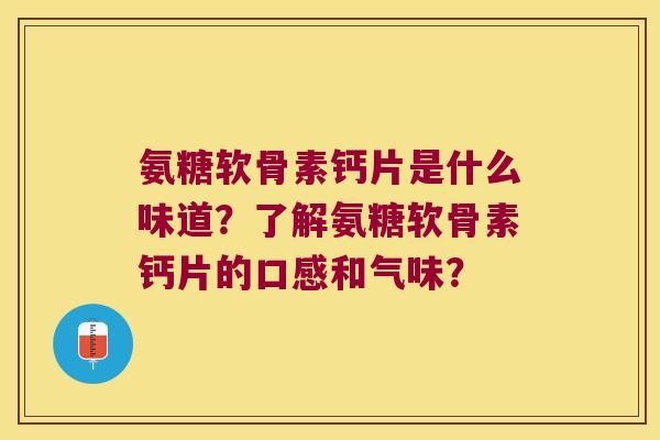氨糖软骨素钙片是什么味道?了解氨糖软骨素钙片的口感和气味? 氨糖软骨素钙片是什么味道?了解氨糖软骨素钙片的口感和气味?