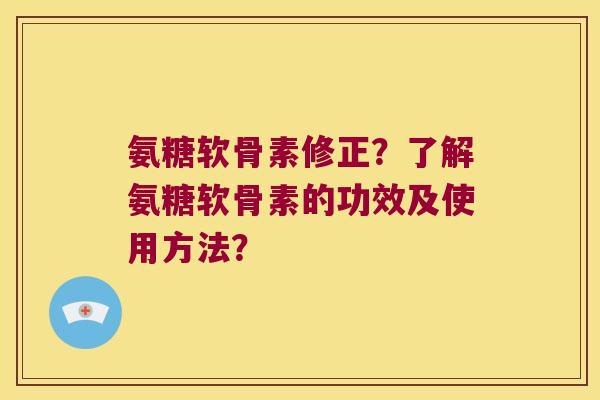 氨糖软骨素修正？了解氨糖软骨素的功效及使用方法？