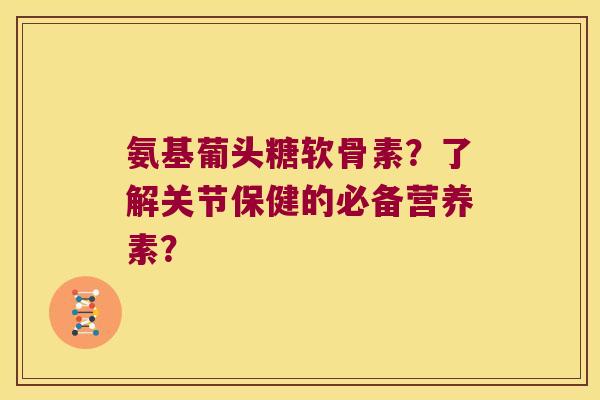 氨基葡头糖软骨素？了解关节保健的必备营养素？