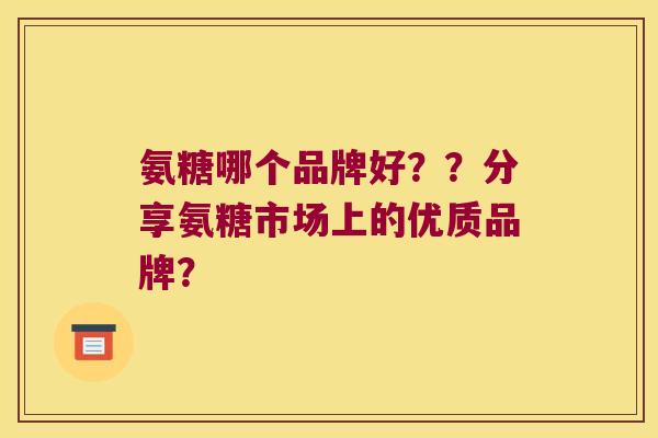 氨糖哪个品牌好??分享氨糖市场上的优质品牌? 氨糖哪个品牌好??分享氨糖市场上的优质品牌?