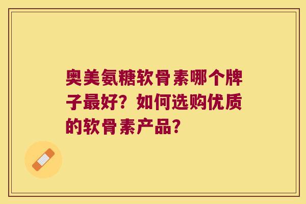 奥美氨糖软骨素哪个牌子好?如何选购优质的软骨素产品? 奥美氨糖软骨素哪个牌子好?如何选购优质的软骨素产品?