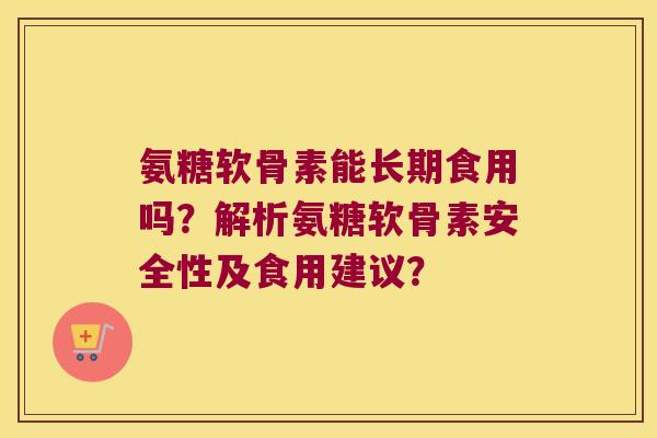 氨糖软骨素能长期食用吗?解析氨糖软骨素安全性及食用建议? 氨糖软骨素能长期食用吗?解析氨糖软骨素安全性及食用建议?
