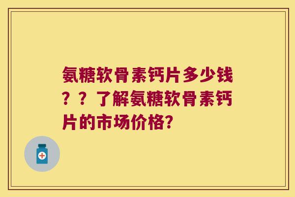 氨糖软骨素钙片多少钱??了解氨糖软骨素钙片的市场价格? 氨糖软骨素钙片多少钱??了解氨糖软骨素钙片的市场价格?