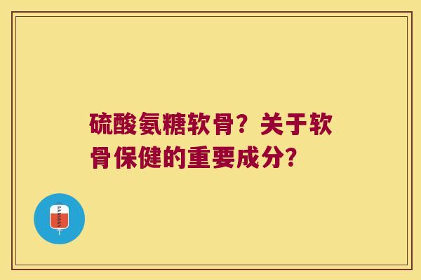 硫酸氨糖软骨?关于软骨保健的重要成分? 硫酸氨糖软骨?关于软骨保健的重要成分?