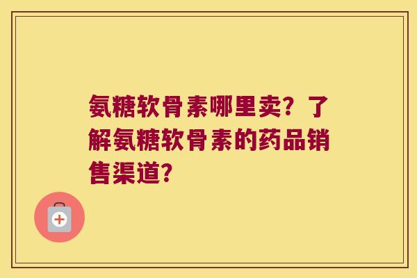 氨糖软骨素哪里卖?了解氨糖软骨素的药品销售渠道? 氨糖软骨素哪里卖?了解氨糖软骨素的药品销售渠道?
