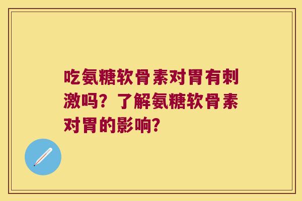 吃氨糖软骨素对胃有刺激吗?了解氨糖软骨素对胃的影响? 吃氨糖软骨素对胃有刺激吗?了解氨糖软骨素对胃的影响?