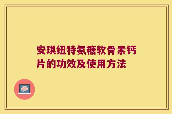 安琪纽特氨糖软骨素钙片的功效及使用方法 安琪纽特氨糖软骨素钙片的功效及使用方法