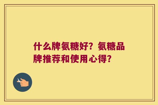 什么牌氨糖好?氨糖品牌推荐和使用心得? 什么牌氨糖好?氨糖品牌推荐和使用心得?