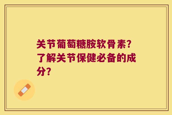 关节葡萄糖胺软骨素?了解关节保健必备的成分? 关节葡萄糖胺软骨素?了解关节保健必备的成分?